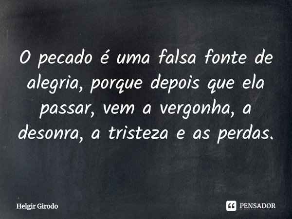 ⁠O pecado é uma falsa fonte de alegria, porque depois que ela passar, vem a vergonha, a desonra, a tristeza e as perdas.... Frase de Helgir Girodo.