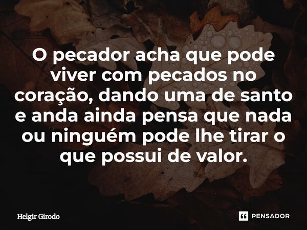 ⁠O pecador acha que pode viver com pecados no coração, dando uma de santo e anda ainda pensa que nada ou ninguém pode lhe tirar o que possui de valor.... Frase de Helgir Girodo.