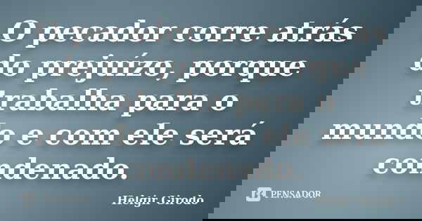 O pecador corre atrás do prejuízo, porque trabalha para o mundo e com ele será condenado.... Frase de Helgir Girodo.