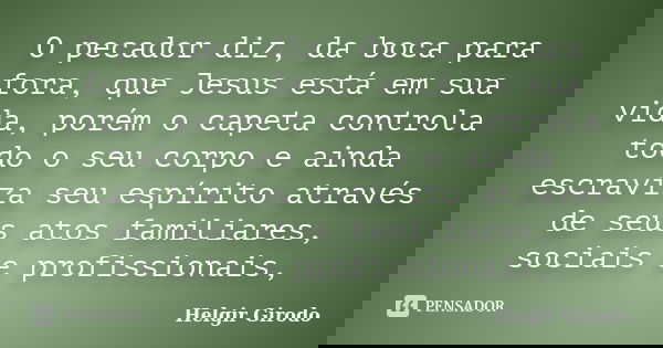 O pecador diz, da boca para fora, que Jesus está em sua vida, porém o capeta controla todo o seu corpo e ainda escraviza seu espírito através de seus atos famil... Frase de Helgir Girodo.