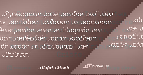 O pecador que sofre só tem duas saídas: clamar o socorro de Deus para sua situação ou continuar rebelde para sofrer mais ainda após o Tribunal de Cristo.... Frase de Helgir Girodo.