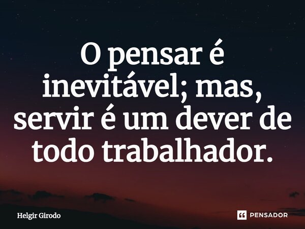 ⁠O pensar é inevitável; mas, servir é um dever de todo trabalhador.... Frase de Helgir Girodo.