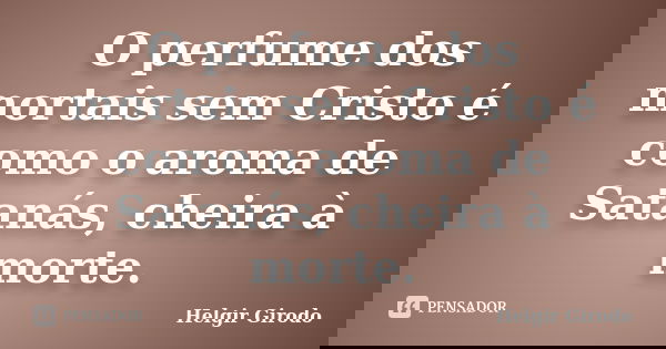 O perfume dos mortais sem Cristo é como o aroma de Satanás, cheira à morte.... Frase de Helgir Girodo.