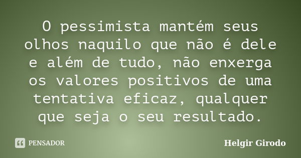 O pessimista mantém seus olhos naquilo que não é dele e além de tudo, não enxerga os valores positivos de uma tentativa eficaz, qualquer que seja o seu resultad... Frase de Helgir Girodo.