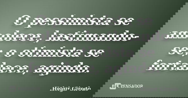 O pessimista se amolece, lastimando-se; o otimista se fortalece, agindo.... Frase de Helgir Girodo.