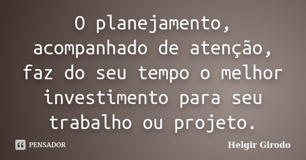 O planejamento, acompanhado de atenção, faz do seu tempo o melhor investimento para seu trabalho ou projeto.... Frase de Helgir Girodo.