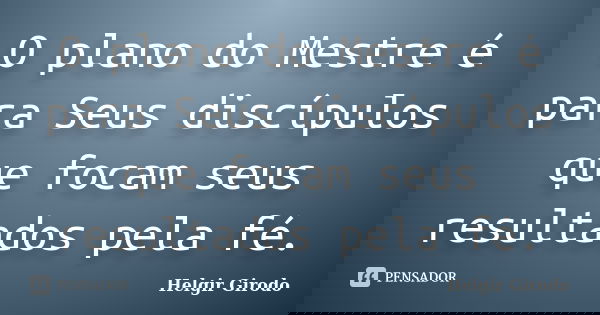 O plano do Mestre é para Seus discípulos que focam seus resultados pela fé.... Frase de Helgir Girodo.