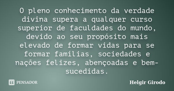 O pleno conhecimento da verdade divina supera a qualquer curso superior de faculdades do mundo, devido ao seu propósito mais elevado de formar vidas para se for... Frase de Helgir Girodo.