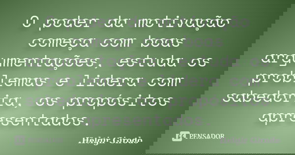 O poder da motivação começa com boas argumentações, estuda os problemas e lidera com sabedoria, os propósitos apresentados.... Frase de Helgir Girodo.
