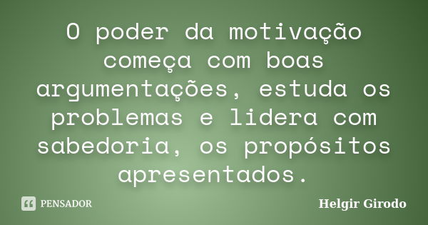 O poder da motivação começa com boas argumentações, estuda os problemas e lidera com sabedoria, os propósitos apresentados.... Frase de Helgir Girodo.