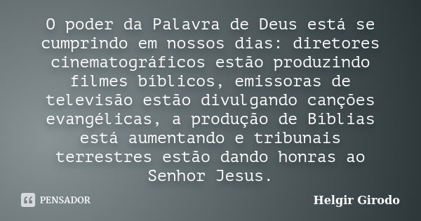 O poder da Palavra de Deus está se cumprindo em nossos dias: diretores cinematográficos estão produzindo filmes bíblicos, emissoras de televisão estão divulgand... Frase de Helgir Girodo.