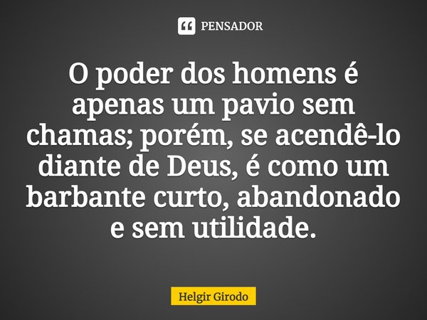 ⁠O poder dos homens é apenas um pavio sem chamas; porém, se acendê-lo diante de Deus, é como um barbante curto, abandonado e sem utilidade.... Frase de Helgir Girodo.