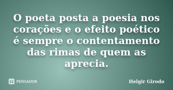 O poeta posta a poesia nos corações e o efeito poético é sempre o contentamento das rimas de quem as aprecia.... Frase de Helgir Girodo.