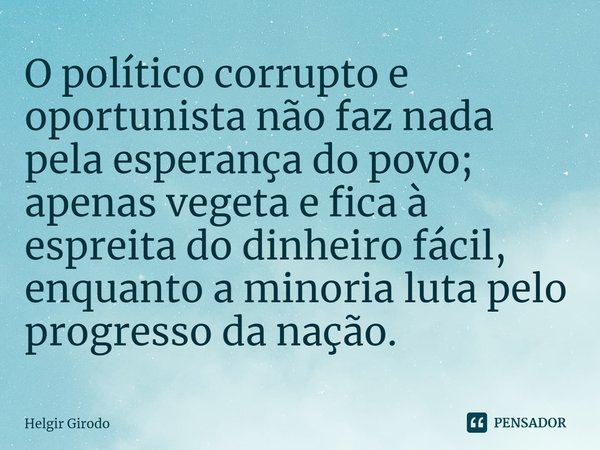 ⁠O político corrupto e oportunista não faz nada pela esperança do povo; apenas vegeta e fica à espreita do dinheiro fácil, enquanto a minoria luta pelo progress... Frase de Helgir Girodo.
