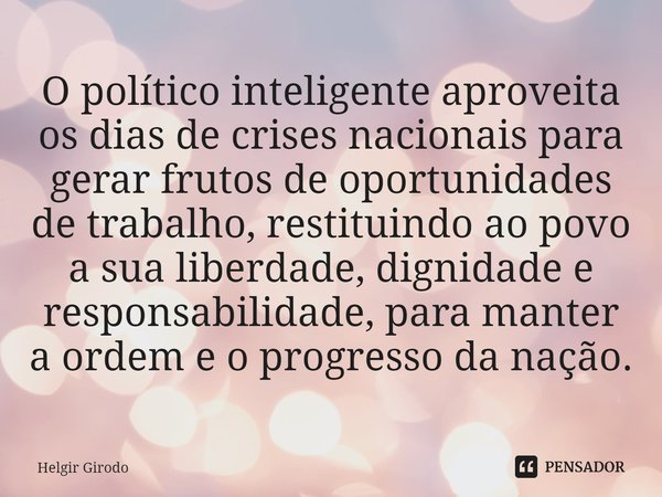 ⁠O político inteligente aproveita os dias de crises nacionais para gerar frutos de oportunidades de trabalho, restituindo ao povo a sua liberdade, dignidade e r... Frase de Helgir Girodo.