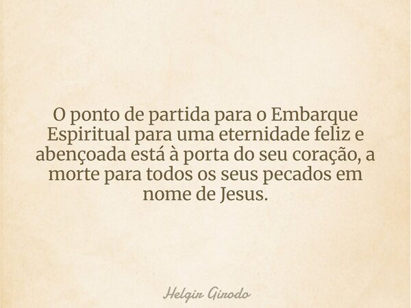 O ponto de partida para o Embarque Espiritual para uma eternidade feliz e abençoada está à porta do seu coração, a morte para todos os seus pecados em nome de J... Frase de Helgir Girodo.