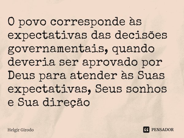 ⁠O povo corresponde às expectativas das decisões governamentais, quando deveria ser aprovado por Deus para atender às Suas expectativas, Seus sonhos e Sua direç... Frase de Helgir Girodo.