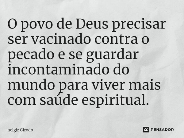 ⁠O povo de Deus precisar ser vacinado contra o pecado e se guardar incontaminado do mundo para viver mais com saúde espiritual.... Frase de Helgir Girodo.