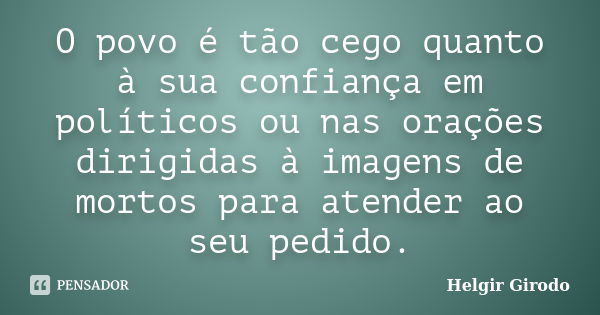 O povo é tão cego quanto à sua confiança em políticos ou nas orações dirigidas à imagens de mortos para atender ao seu pedido.... Frase de Helgir Girodo.