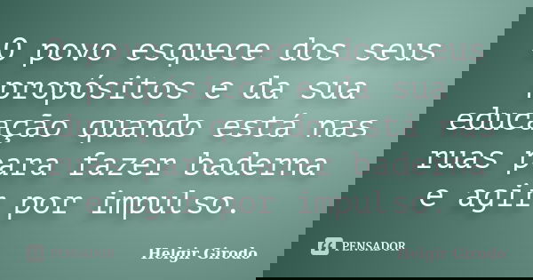 O povo esquece dos seus propósitos e da sua educação quando está nas ruas para fazer baderna e agir por impulso.... Frase de Helgir Girodo.