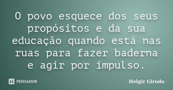 O povo esquece dos seus propósitos e da sua educação quando está nas ruas para fazer baderna e agir por impulso.... Frase de Helgir Girodo.