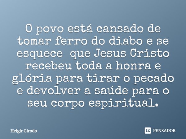 ⁠O povo está cansado de tomar ferro do diabo e se esquece que Jesus Cristo recebeu toda a honra e glória para tirar o pecado e devolver a saúde para o seu corpo... Frase de Helgir Girodo.