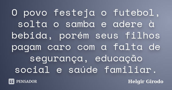 O povo festeja o futebol, solta o samba e adere à bebida, porém seus filhos pagam caro com a falta de segurança, educação social e saúde familiar.... Frase de Helgir Girodo.