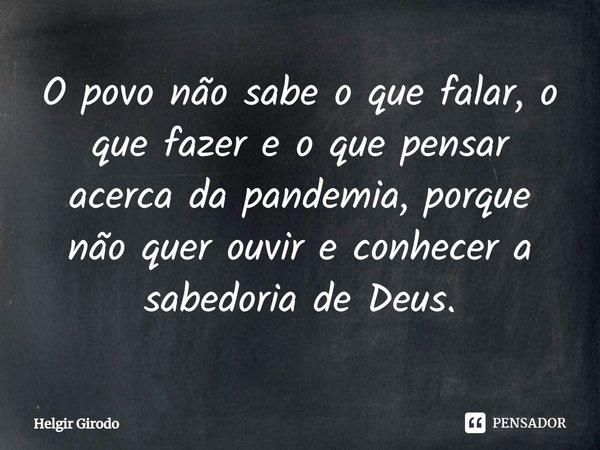 ⁠O povo não sabe o que falar, o que fazer e o que pensar acerca da pandemia, porque não quer ouvir e conhecer a sabedoria de Deus.... Frase de Helgir Girodo.