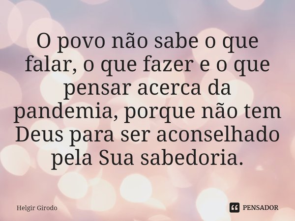 ⁠O povo não sabe o que falar, o que fazer e o que pensar acerca da pandemia, porque não tem Deus para ser aconselhado pela Sua sabedoria.... Frase de Helgir Girodo.
