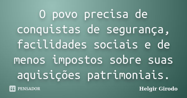 O povo precisa de conquistas de segurança, facilidades sociais e de menos impostos sobre suas aquisições patrimoniais.... Frase de Helgir Girodo.