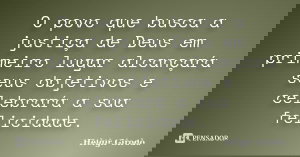 O povo que busca a justiça de Deus em primeiro lugar alcançará seus objetivos e celebrará a sua felicidade.... Frase de Helgir Girodo.