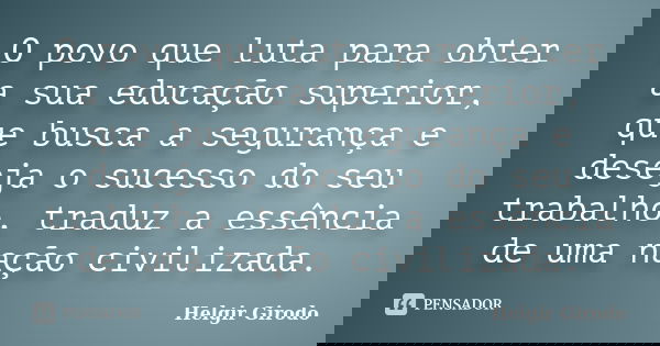 O povo que luta para obter a sua educação superior, que busca a segurança e deseja o sucesso do seu trabalho, traduz a essência de uma nação civilizada.... Frase de Helgir Girodo.