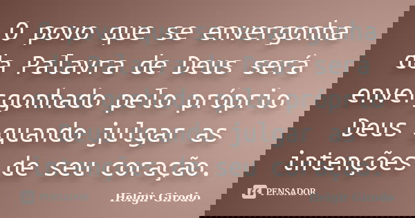 O povo que se envergonha da Palavra de Deus será envergonhado pelo próprio Deus quando julgar as intenções de seu coração.... Frase de Helgir Girodo.