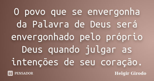 O povo que se envergonha da Palavra de Deus será envergonhado pelo próprio Deus quando julgar as intenções de seu coração.... Frase de Helgir Girodo.