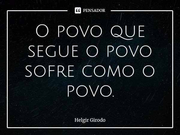 O povo que segue o povo sofre como o povo.⁠... Frase de Helgir Girodo.