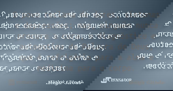 O povo reclama de dores, sintomas e depressões; mas, ninguém nunca procura a cura, o diagnóstico e autoestima da Palavra de Deus, que é refrigério para a alma e... Frase de Helgir Girodo.