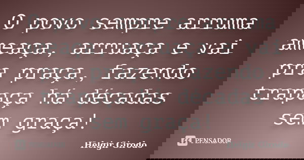 O povo sempre arruma ameaça, arruaça e vai pra praça, fazendo trapaça há décadas sem graça!... Frase de Helgir Girodo.