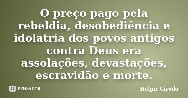 O preço pago pela rebeldia, desobediência e idolatria dos povos antigos contra Deus era assolações, devastações, escravidão e morte.... Frase de Helgir Girodo.