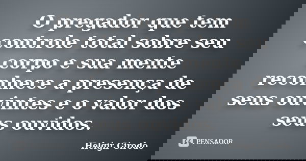 O pregador que tem controle total sobre seu corpo e sua mente reconhece a presença de seus ouvintes e o valor dos seus ouvidos.... Frase de Helgir Girodo.