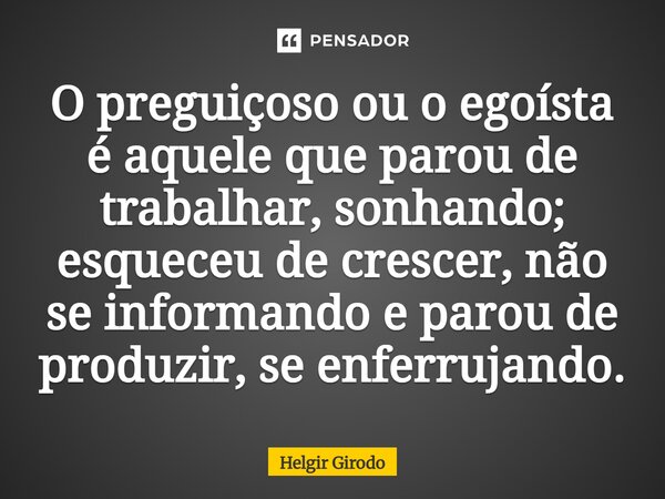 ⁠O preguiçoso ou o egoísta é aquele que parou de trabalhar, sonhando; esqueceu de crescer, não se informando e parou de produzir, se enferrujando.... Frase de Helgir Girodo.