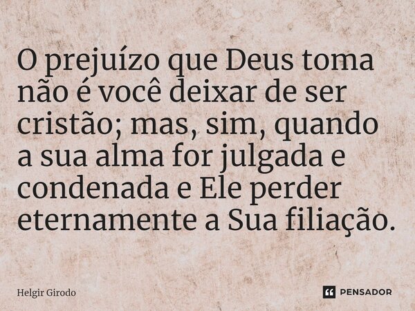 ⁠O prejuízo que Deus toma não é você deixar de ser cristão; mas, sim, quando a sua alma for julgada e condenada e Ele perder eternamente a Sua filiação.... Frase de Helgir Girodo.