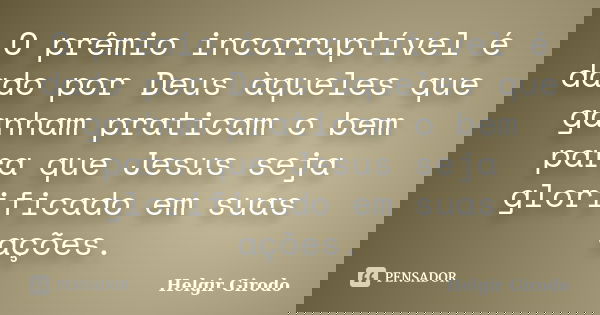 O prêmio incorruptível é dado por Deus àqueles que ganham praticam o bem para que Jesus seja glorificado em suas ações.... Frase de Helgir Girodo.