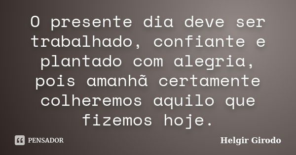 O presente dia deve ser trabalhado, confiante e plantado com alegria, pois amanhã certamente colheremos aquilo que fizemos hoje.... Frase de Helgir Girodo.