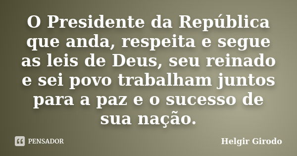 O Presidente da República que anda, respeita e segue as leis de Deus, seu reinado e sei povo trabalham juntos para a paz e o sucesso de sua nação.... Frase de Helgir Girodo.