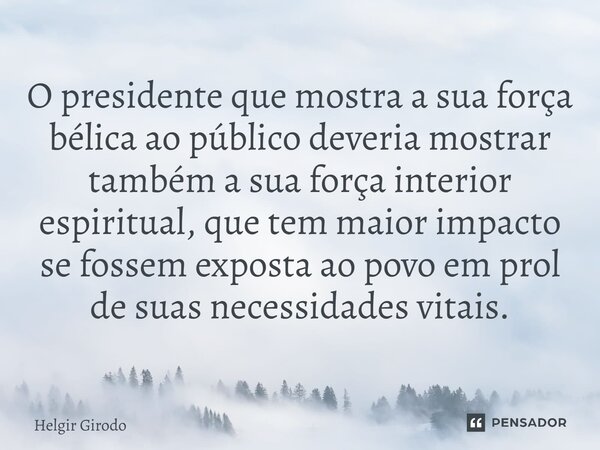⁠O presidente que mostra a sua força bélica ao público deveria mostrar também a sua força interior espiritual, que tem maior impacto se fossem exposta ao povo e... Frase de Helgir Girodo.