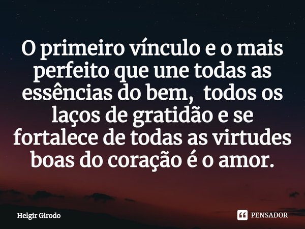 ⁠O primeiro vínculo e o mais perfeito que une todas as essências do bem, todos os laços de gratidão e se fortalece de todas as virtudes boas do coração é o amor... Frase de Helgir Girodo.