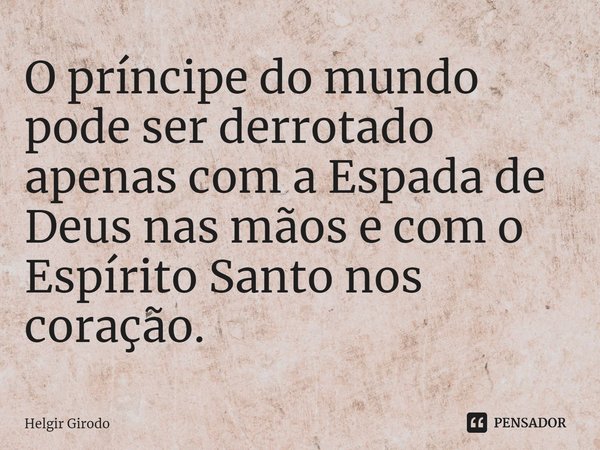 ⁠O príncipe do mundo pode ser derrotado apenas com a Espada de Deus nas mãos e com o Espírito Santo nos coração.... Frase de Helgir Girodo.