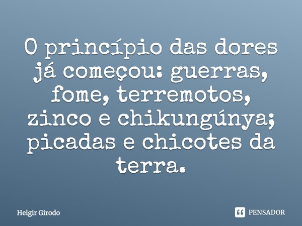 O princípio das dores já começou: guerras, fome, terremotos, zinco e chikungúnya; picadas e chicotes da terra.... Frase de Helgir Girodo.