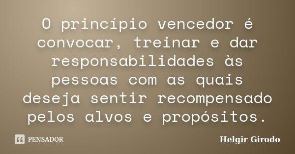 O princípio vencedor é convocar, treinar e dar responsabilidades às pessoas com as quais deseja sentir recompensado pelos alvos e propósitos.... Frase de Helgir Girodo.