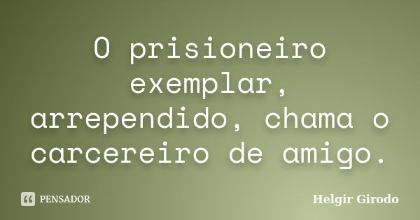 O prisioneiro exemplar, arrependido, chama o carcereiro de amigo.... Frase de Helgir Girodo.